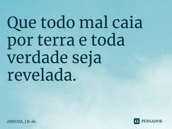 Que todo mal caia por terrae toda verdade seja revelada. ⁠... Frase de ARRUDA, J.B. de..