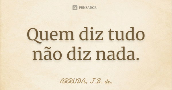 Quem diz tudo não diz nada.... Frase de ARRUDA, J.B. de..