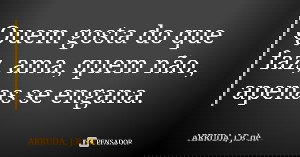 Quem gosta do que faz, ama, quem não, apenas se engana.... Frase de ARRUDA, J.B. de..