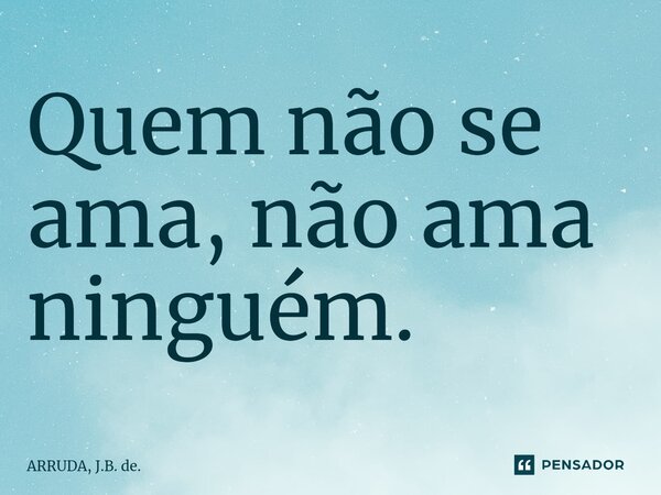 ⁠Quem não se ama, não ama ninguém.... Frase de ARRUDA, J.B. de..
