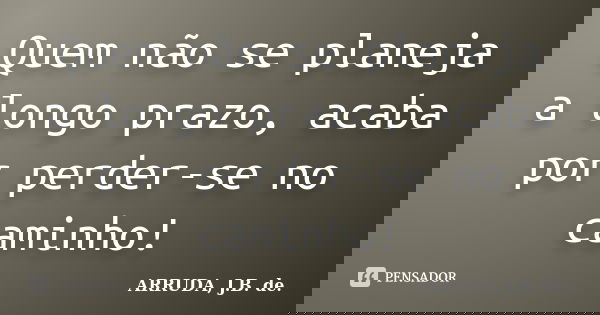 Quem não se planeja a longo prazo, acaba por perder-se no caminho!... Frase de ARRUDA, J.B. de..