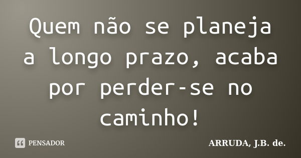 Quem não se planeja a longo prazo, acaba por perder-se no caminho!... Frase de ARRUDA, J.B. de..