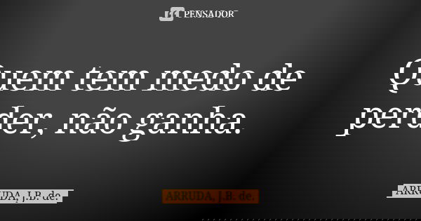 Quem tem medo de perder, não ganha.... Frase de ARRUDA, J.B. de..