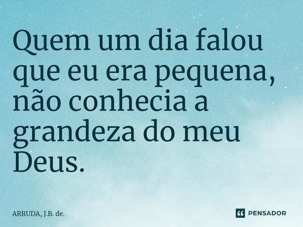 Quem um dia falou que eu era pequena, não conhecia a grandeza do meu Deus.... Frase de ARRUDA, J.B. de..