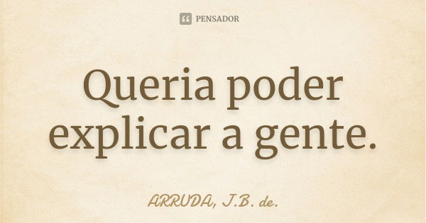 Queria poder explicar a gente.... Frase de ARRUDA, J.B. de..