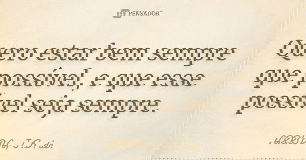 Quero estar bem sempre que possível, e que esse possível seja sempre.... Frase de ARRUDA, J.B. de..