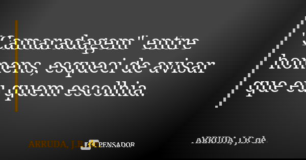 "Camaradagem" entre homens, esqueci de avisar que eu quem escolhia.... Frase de ARRUDA, J.B. de..