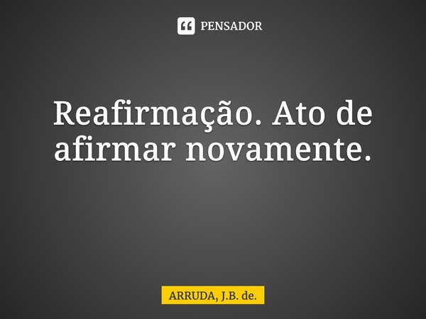 Reafirmação. Ato de afirmar novamente. ⁠... Frase de ARRUDA, J.B. de..