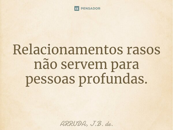 ⁠Relacionamentos rasos não servem para pessoas profundas.... Frase de ARRUDA, J.B. de..