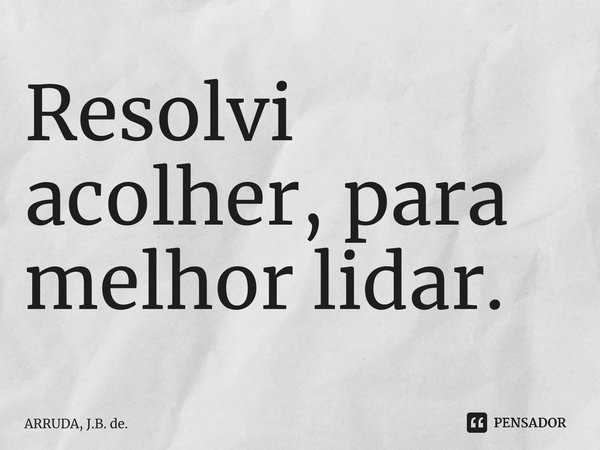 ⁠Resolvi acolher, para melhor lidar.... Frase de ARRUDA, J.B. de..