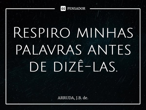 Respiro minhas palavras antes de dizê-las.... Frase de ARRUDA, J.B. de..