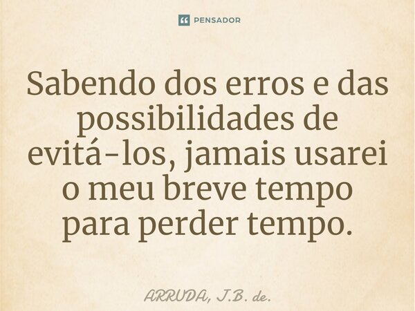 Sabendo dos erros e das possibilidades de evitá-los⁠, jamais usarei o meu breve tempo para perder tempo.... Frase de ARRUDA, J.B. de..