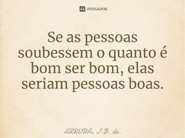 Se as pessoas soubessem o quanto é bom ser bom, elas seriam pessoas boas. ⁠... Frase de ARRUDA, J.B. de..