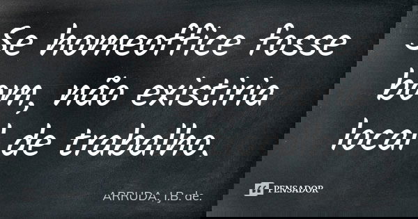 Se homeoffice fosse bom, não existiria local de trabalho.... Frase de ARRUDA, J.B. de..