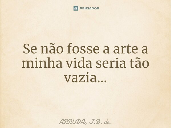 Se não fosse a arte a minha vida seria tão vazia...⁠... Frase de ARRUDA, J.B. de..