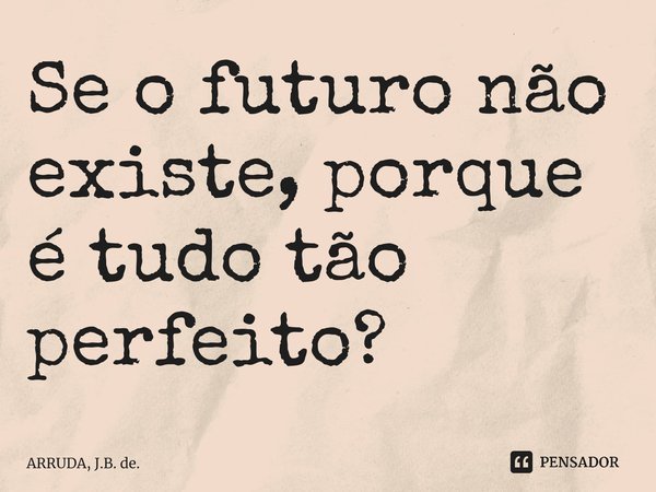 ⁠Se o futuro não existe, porque é tudo tão perfeito?... Frase de ARRUDA, J.B. de..