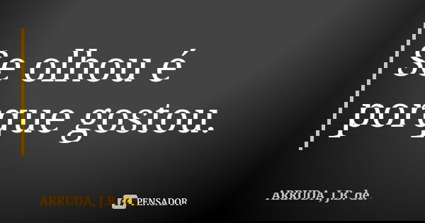 Se olhou é porque gostou.... Frase de ARRUDA, J.B. de..