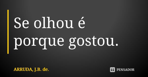 Se olhou é porque gostou.... Frase de ARRUDA, J.B. de..