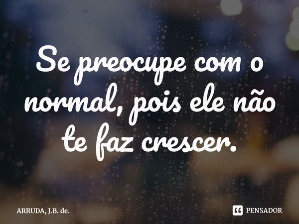 Se preocupe com o normal, pois ele não te faz crescer.⁠... Frase de ARRUDA, J.B. de..