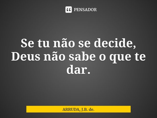 ⁠Se tu não se decide, Deus não sabe o que te dar.... Frase de ARRUDA, J.B. de..