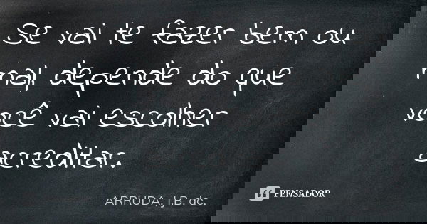 Se vai te fazer bem ou mal, depende do que você vai escolher acreditar.... Frase de ARRUDA, J.B. de..