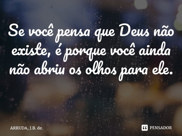 Se você pensa que Deus não existe, é porque você ainda não abriu os olhos para ele. ⁠... Frase de ARRUDA, J.B. de..