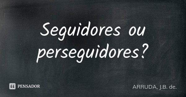 Seguidores ou perseguidores?... Frase de ARRUDA, J.B. de..