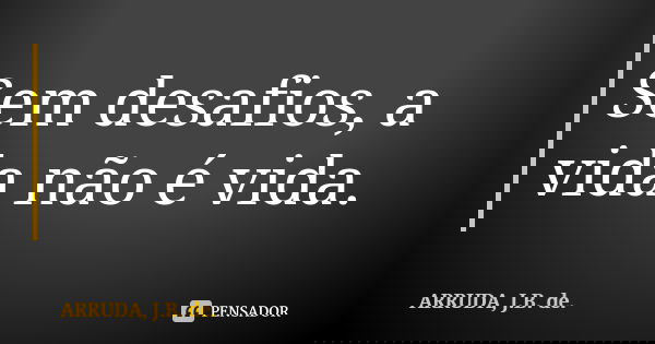 Sem desafios, a vida não é vida.... Frase de ARRUDA, J.B. de..