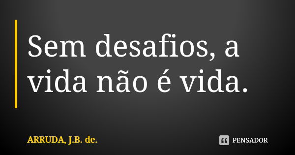 Sem desafios, a vida não é vida.... Frase de ARRUDA, J.B. de..