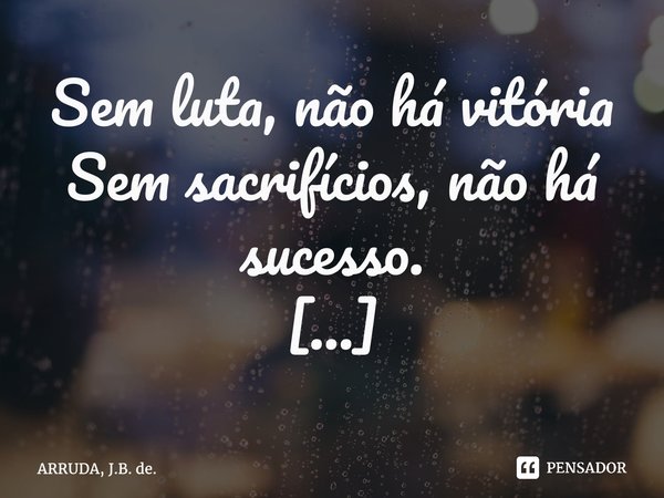 Sem luta, não há vitória Sem sacrifícios, não há sucesso. ⁠... Frase de ARRUDA, J.B. de..