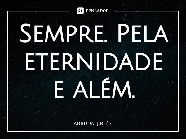 Sempre. Pela eternidade e além⁠.... Frase de ARRUDA, J.B. de..