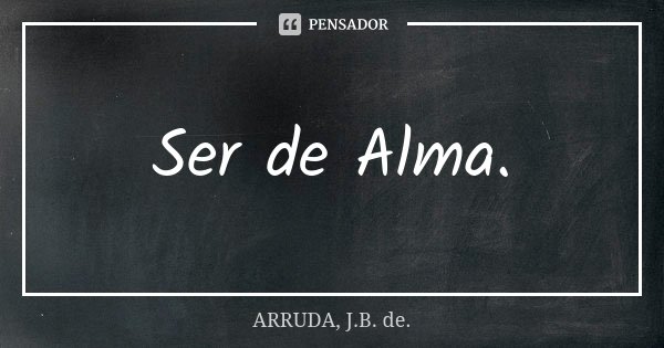Ser de Alma.... Frase de ARRUDA, J.B. de..
