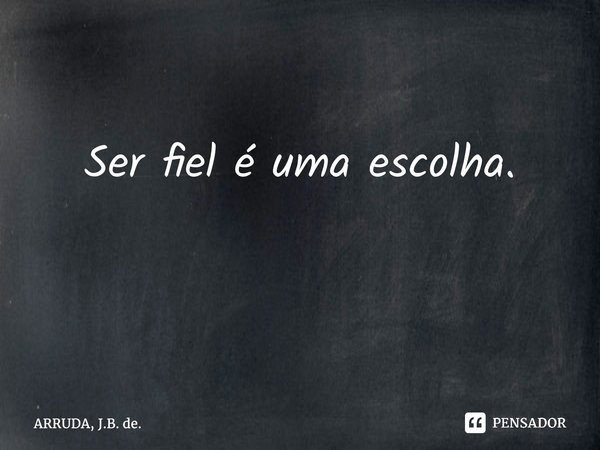 Ser fiel é uma escolha. ⁠... Frase de ARRUDA, J.B. de..