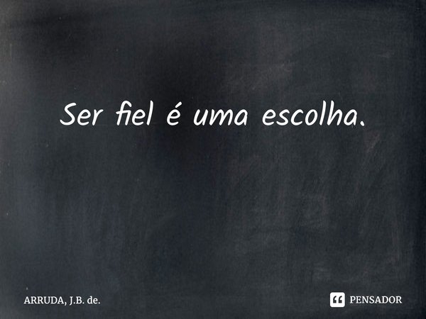 Ser fiel é uma escolha. ⁠... Frase de ARRUDA, J.B. de..