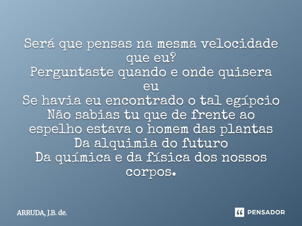 Será que pensas na mesma velocidade que eu? Perguntaste quando e onde quisera eu Se havia eu encontrado o tal egípcio Não sabias tu que de frente ao espelho est... Frase de ARRUDA, J.B. de..