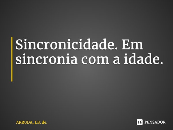 Sincronicidade. Em sincronia com a idade. ⁠... Frase de ARRUDA, J.B. de..