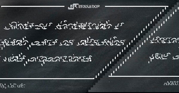 Sinta-se fortalecido e encorajado para os desafios que a vida proporciona.... Frase de ARRUDA, J.B. de..