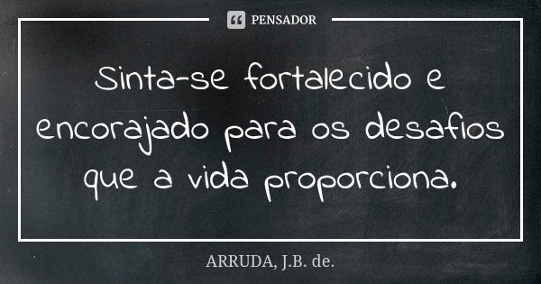 Sinta-se fortalecido e encorajado para os desafios que a vida proporciona.... Frase de ARRUDA, J.B. de..