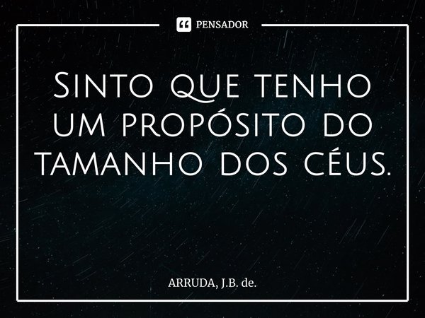 Sinto que tenho um propósito do tamanho doscéus. ⁠... Frase de ARRUDA, J.B. de..