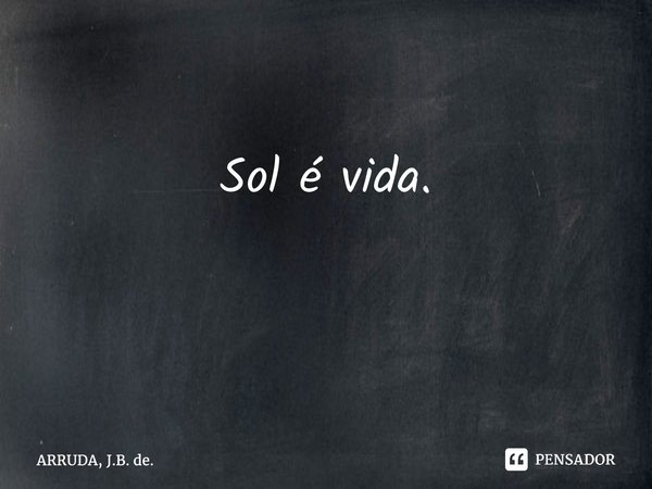 Sol é vida. ⁠... Frase de ARRUDA, J.B. de..