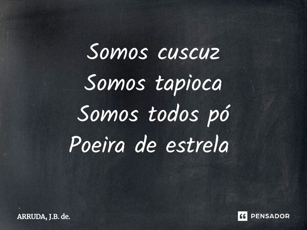 ⁠Somos cuscuz Somos tapioca Somos todos pó Poeira de estrela ⁠... Frase de ARRUDA, J.B. de..