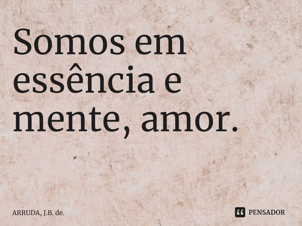 Somos em essência e mente, amor. ⁠... Frase de ARRUDA, J.B. de..