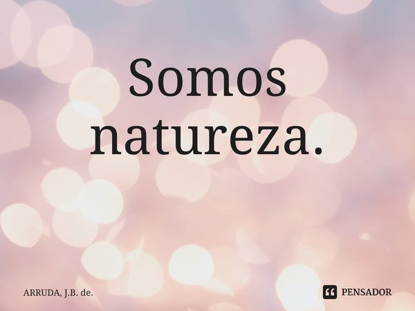 Somos natureza. ⁠... Frase de ARRUDA, J.B. de..