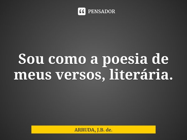 ⁠Sou como a poesia de meus versos, literária.... Frase de ARRUDA, J.B. de..