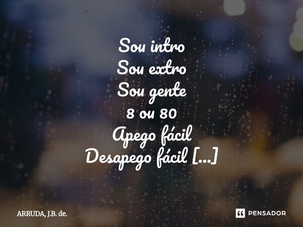 ⁠Sou intro Sou extro Sou gente 8 ou 80 Apego fácil Desapego fácil Não vivo para agradar E desagrado também Não sei esconder quem sou Não vivo de máscaras Sou eu... Frase de ARRUDA, J.B. de..