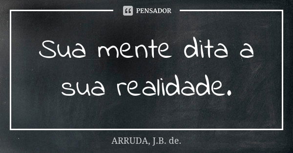 Sua mente dita a sua realidade.... Frase de ARRUDA, J.B. de..