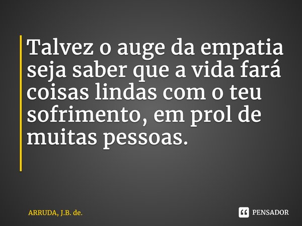 ⁠Talvez o auge da empatia seja saber que a vida fará coisas lindas com o teu sofrimento, em prol de muitas pessoas. ⁠... Frase de ARRUDA, J.B. de..