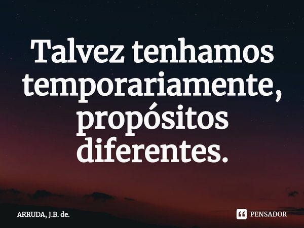Talvez tenhamos temporariamente, propósitos diferentes.... Frase de ARRUDA, J.B. de..