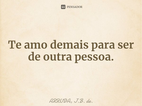 Te amo demais para ser de outra pessoa.⁠... Frase de ARRUDA, J.B. de..