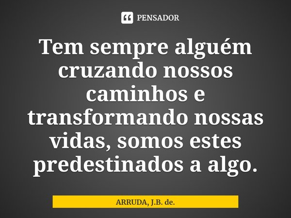 Tem sempre alguém cruzando nossos caminhos e transformando nossas vidas, somos estes predestinados a algo.... Frase de ARRUDA, J.B. de..